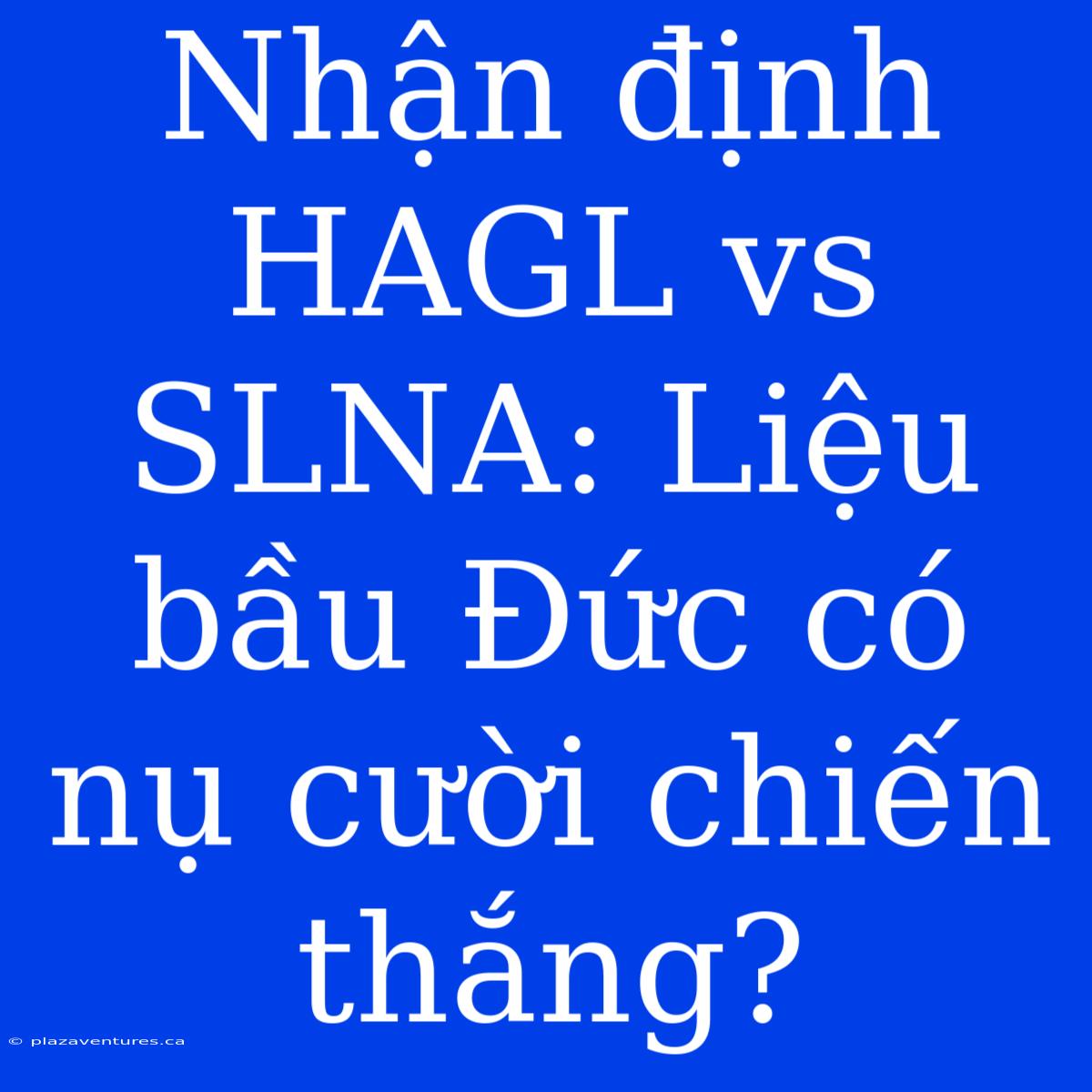 Nhận Định HAGL Vs SLNA: Liệu Bầu Đức Có Nụ Cười Chiến Thắng?