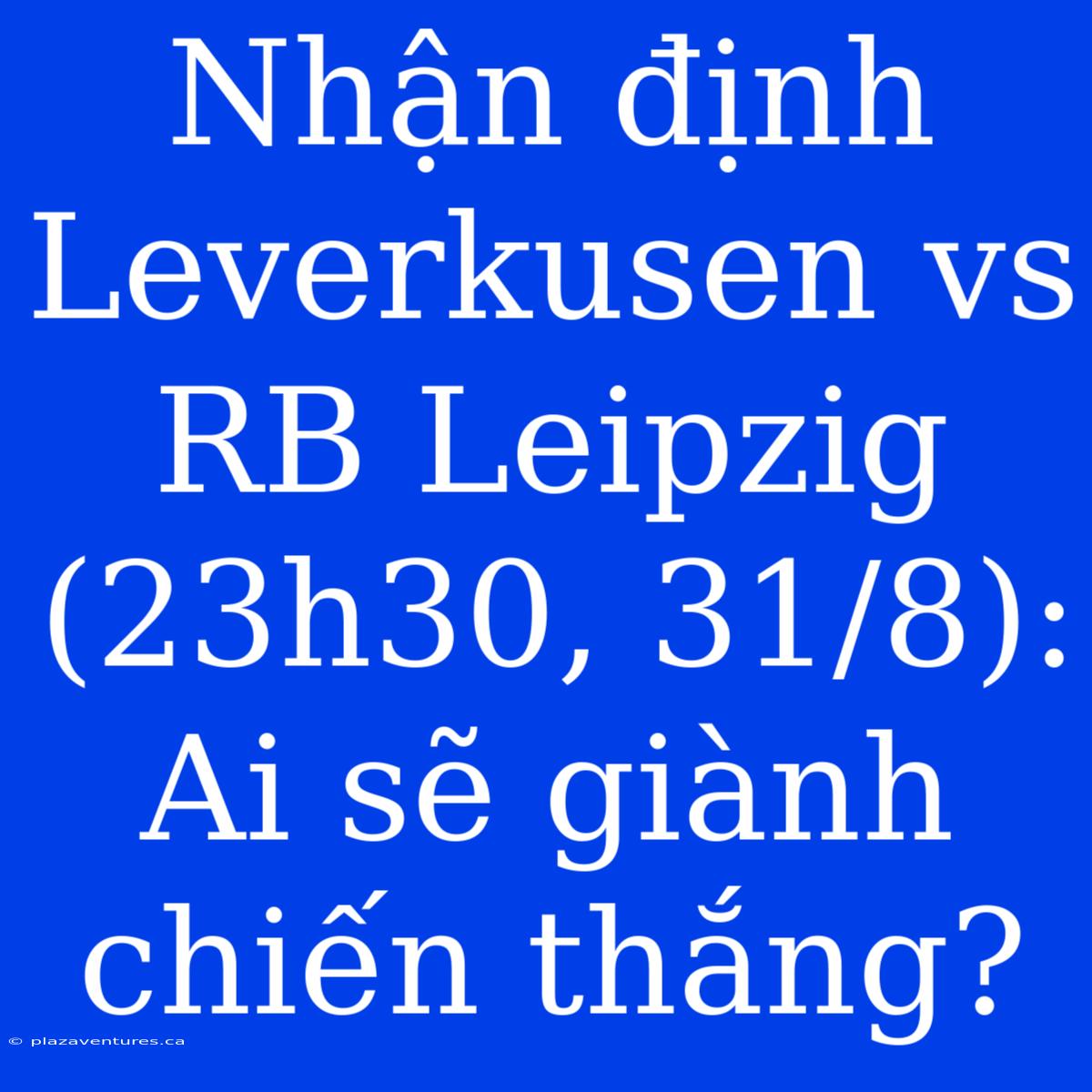 Nhận Định Leverkusen Vs RB Leipzig (23h30, 31/8): Ai Sẽ Giành Chiến Thắng?