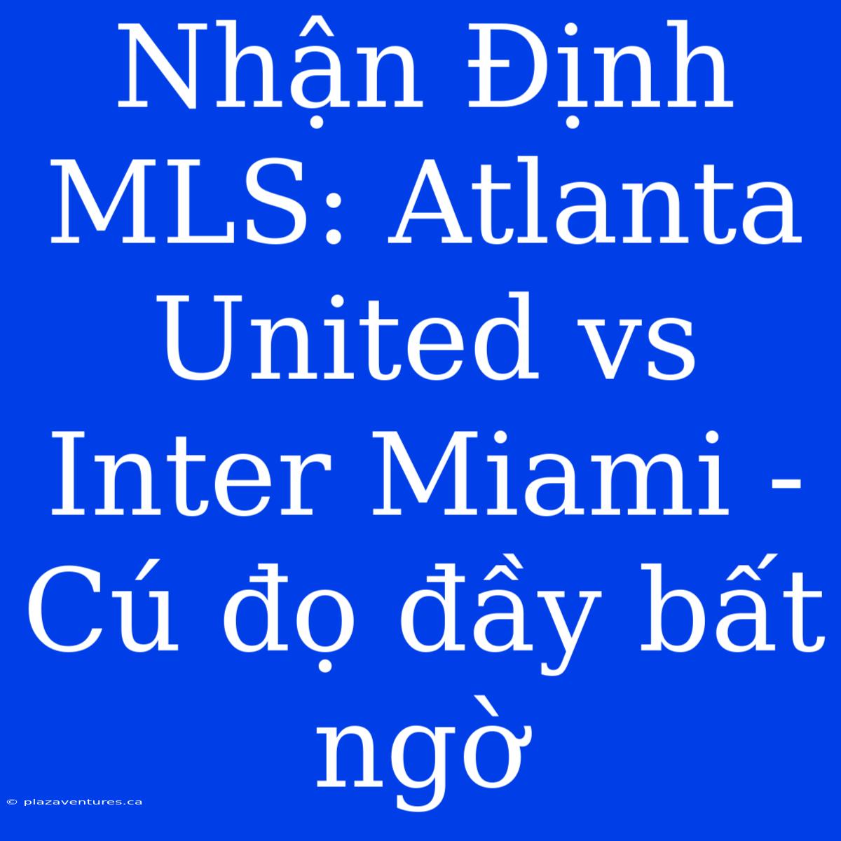 Nhận Định MLS: Atlanta United Vs Inter Miami - Cú Đọ Đầy Bất Ngờ