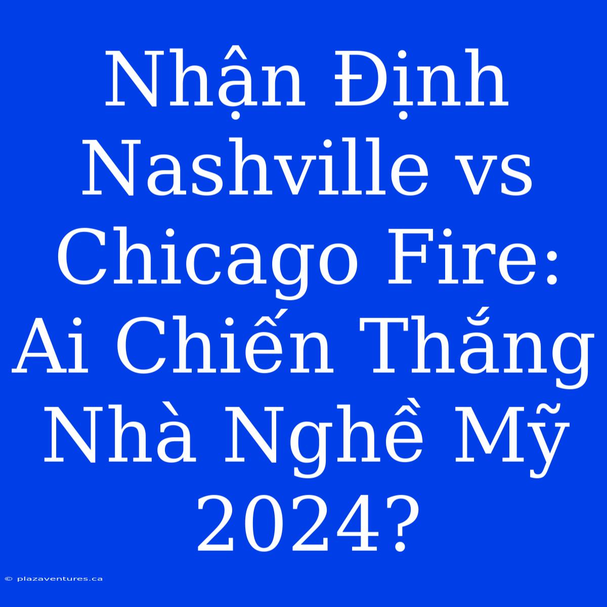 Nhận Định Nashville Vs Chicago Fire: Ai Chiến Thắng Nhà Nghề Mỹ 2024?