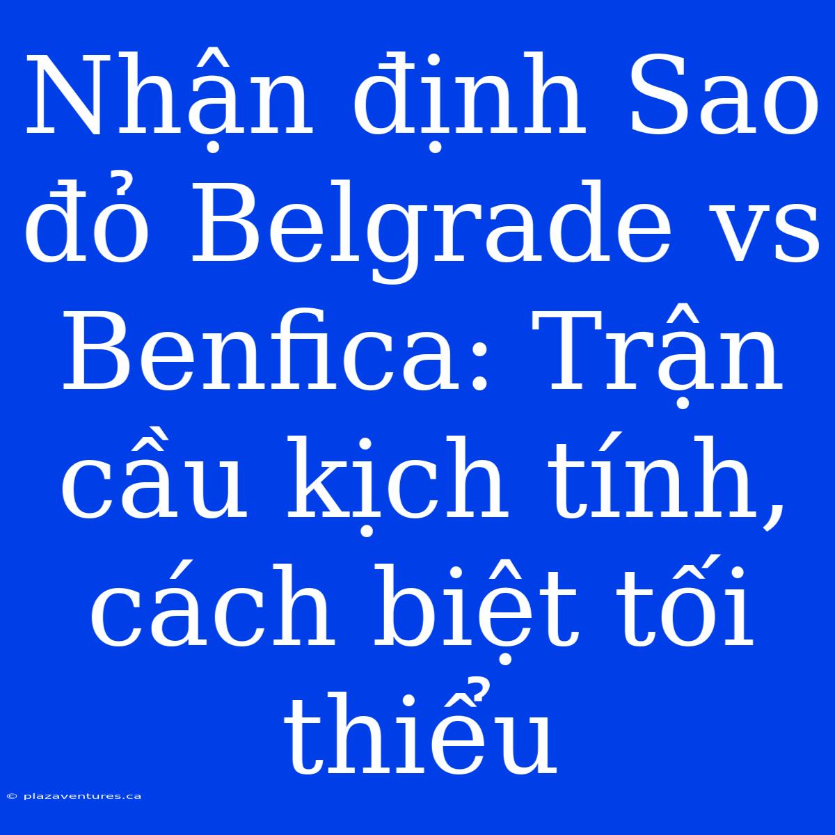 Nhận Định Sao Đỏ Belgrade Vs Benfica: Trận Cầu Kịch Tính, Cách Biệt Tối Thiểu