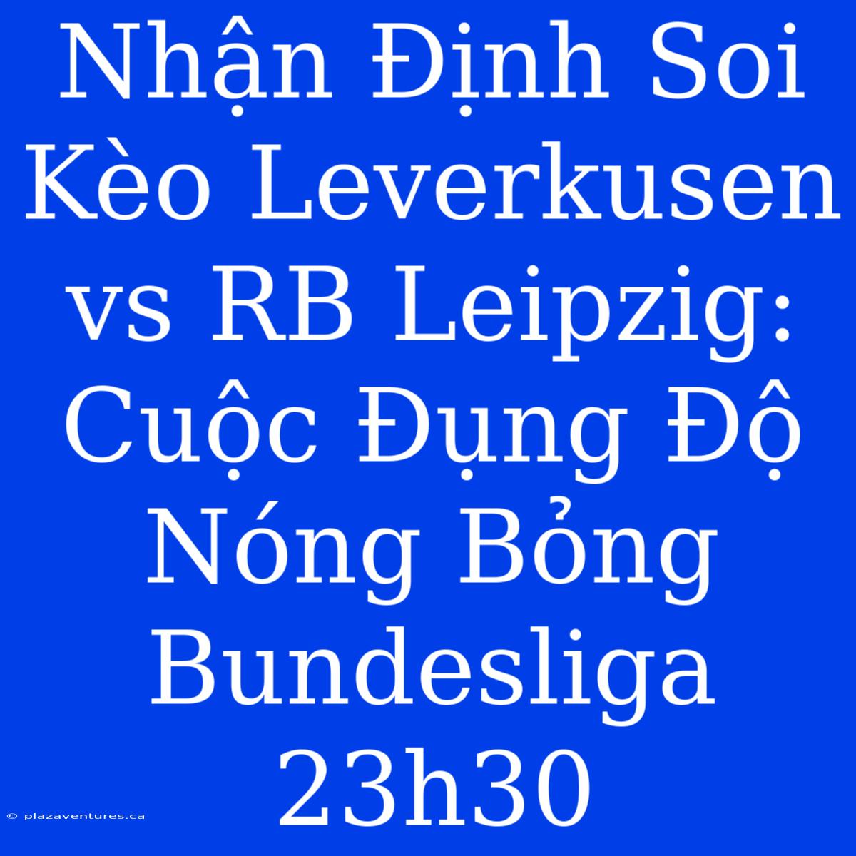 Nhận Định Soi Kèo Leverkusen Vs RB Leipzig: Cuộc Đụng Độ Nóng Bỏng Bundesliga 23h30