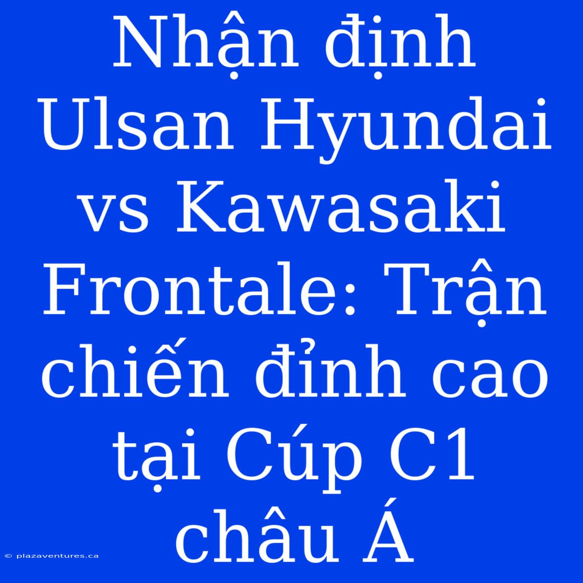 Nhận Định Ulsan Hyundai Vs Kawasaki Frontale: Trận Chiến Đỉnh Cao Tại Cúp C1 Châu Á