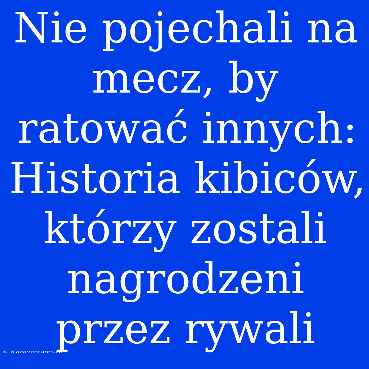 Nie Pojechali Na Mecz, By Ratować Innych: Historia Kibiców, Którzy Zostali Nagrodzeni Przez Rywali