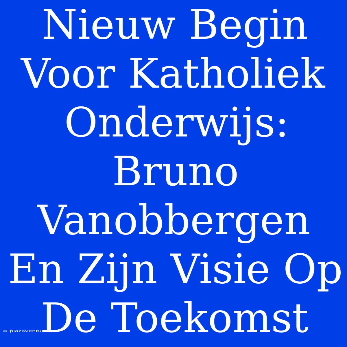 Nieuw Begin Voor Katholiek Onderwijs: Bruno Vanobbergen En Zijn Visie Op De Toekomst