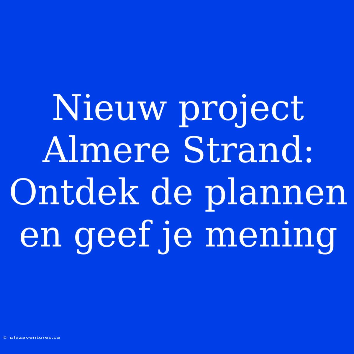 Nieuw Project Almere Strand: Ontdek De Plannen En Geef Je Mening