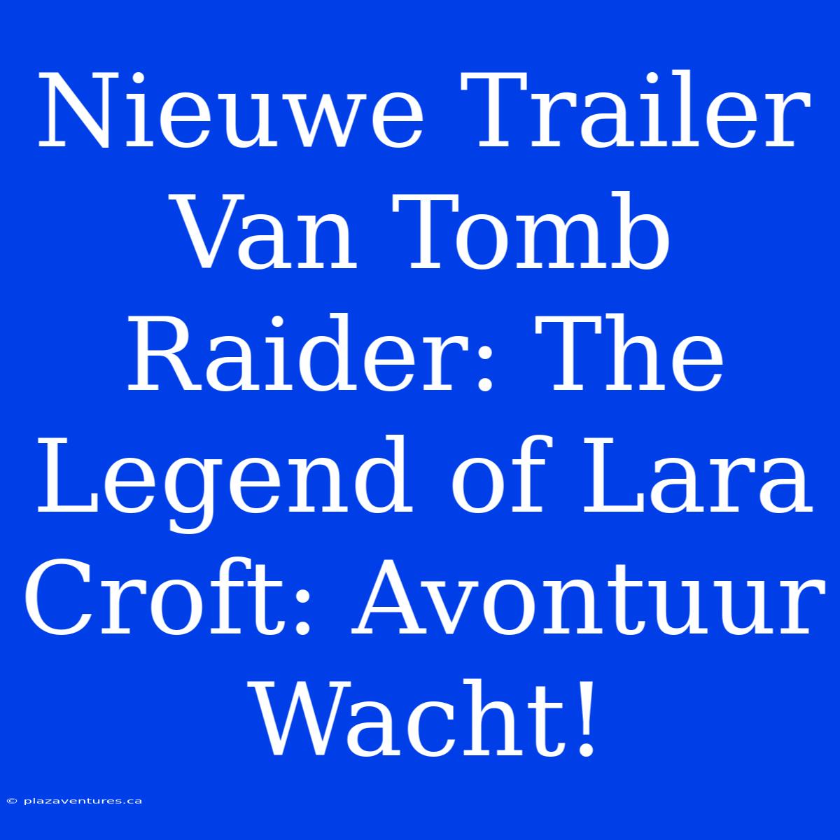 Nieuwe Trailer Van Tomb Raider: The Legend Of Lara Croft: Avontuur Wacht!