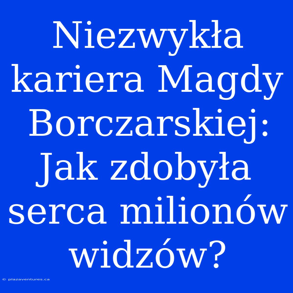 Niezwykła Kariera Magdy Borczarskiej: Jak Zdobyła Serca Milionów Widzów?