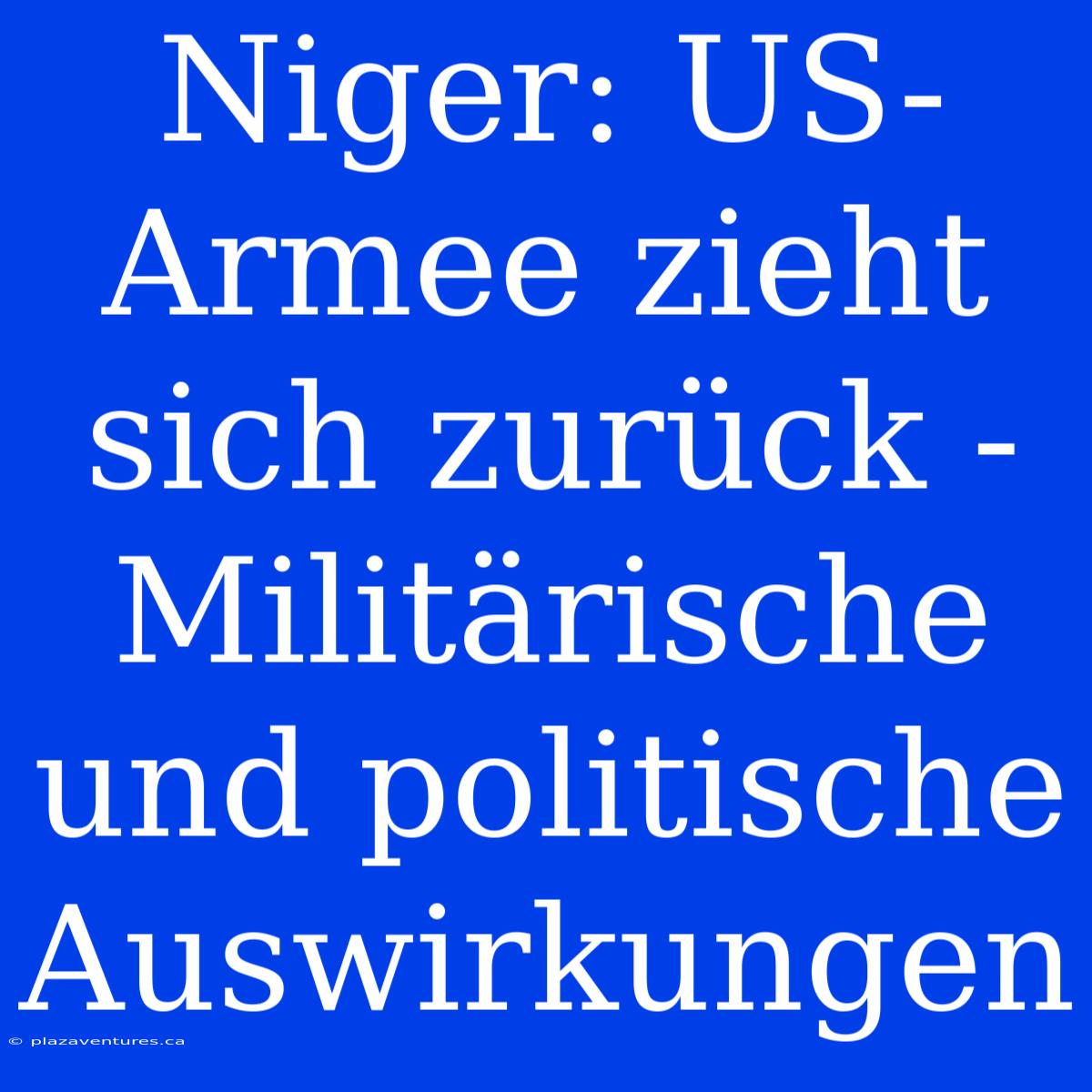 Niger: US-Armee Zieht Sich Zurück - Militärische Und Politische Auswirkungen