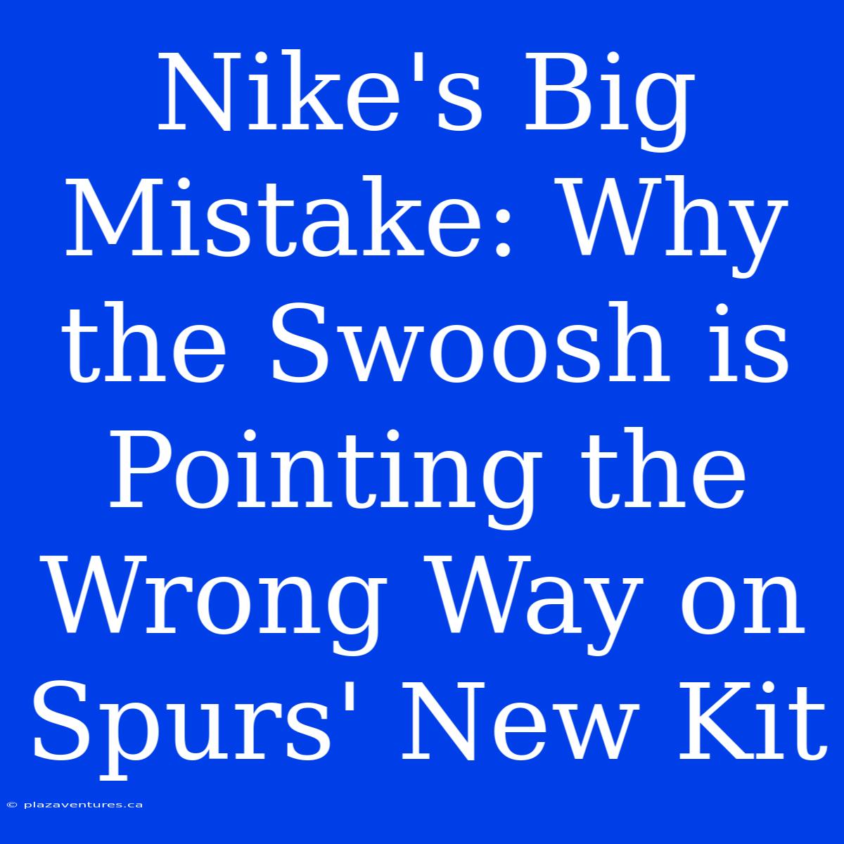 Nike's Big Mistake: Why The Swoosh Is Pointing The Wrong Way On Spurs' New Kit