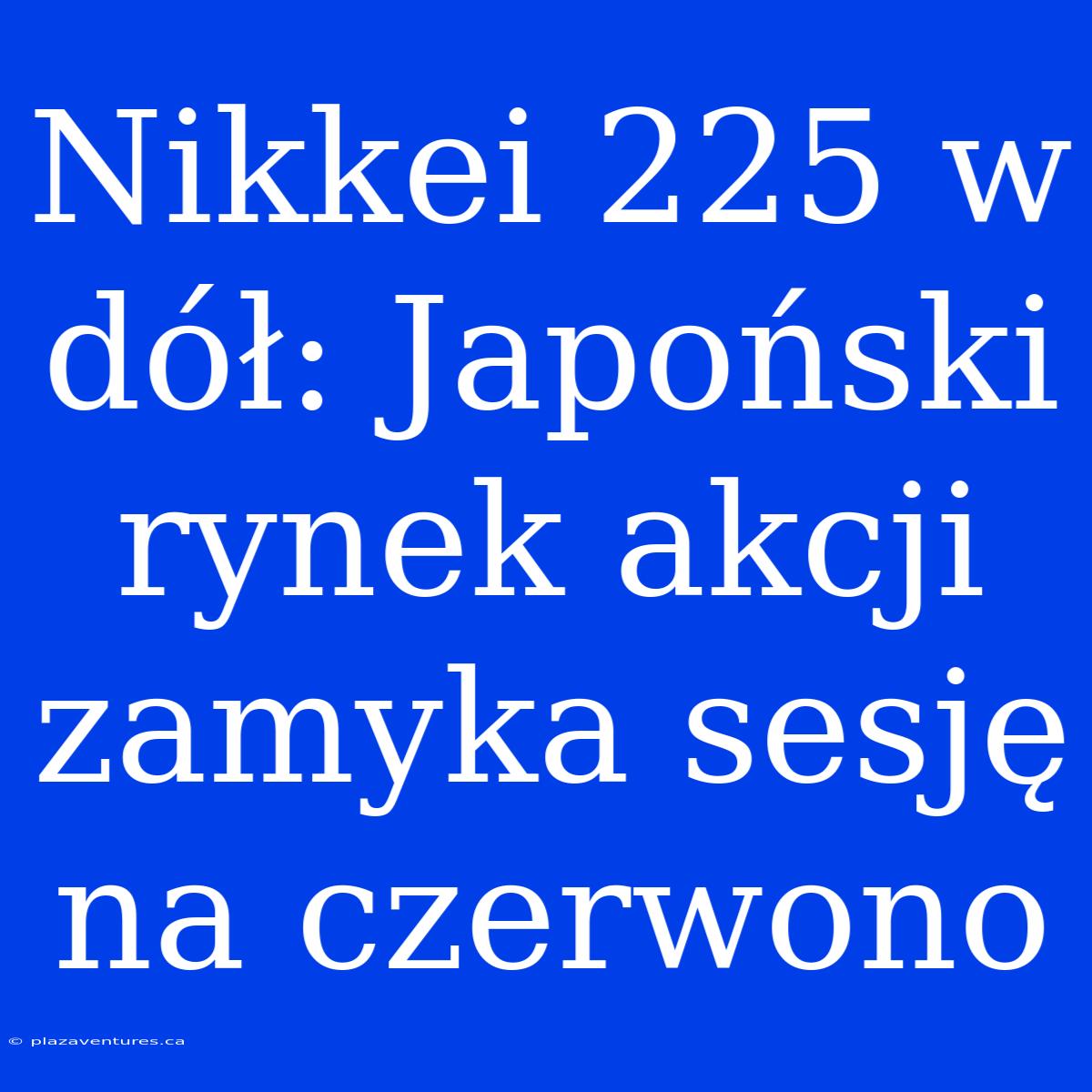 Nikkei 225 W Dół: Japoński Rynek Akcji Zamyka Sesję Na Czerwono