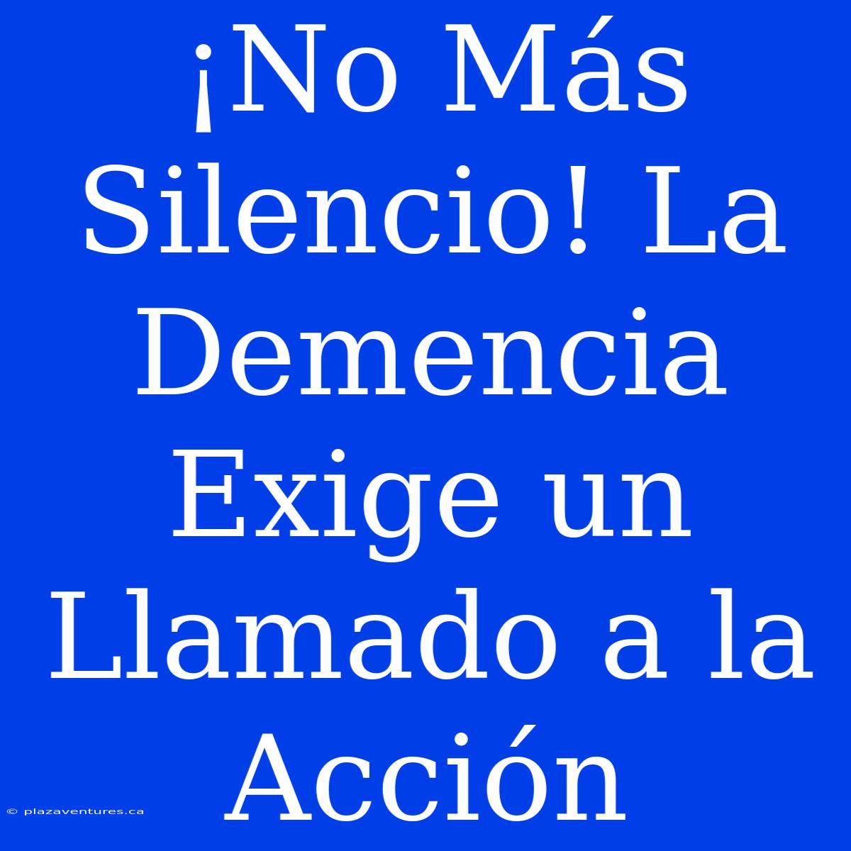 ¡No Más Silencio! La Demencia Exige Un Llamado A La Acción