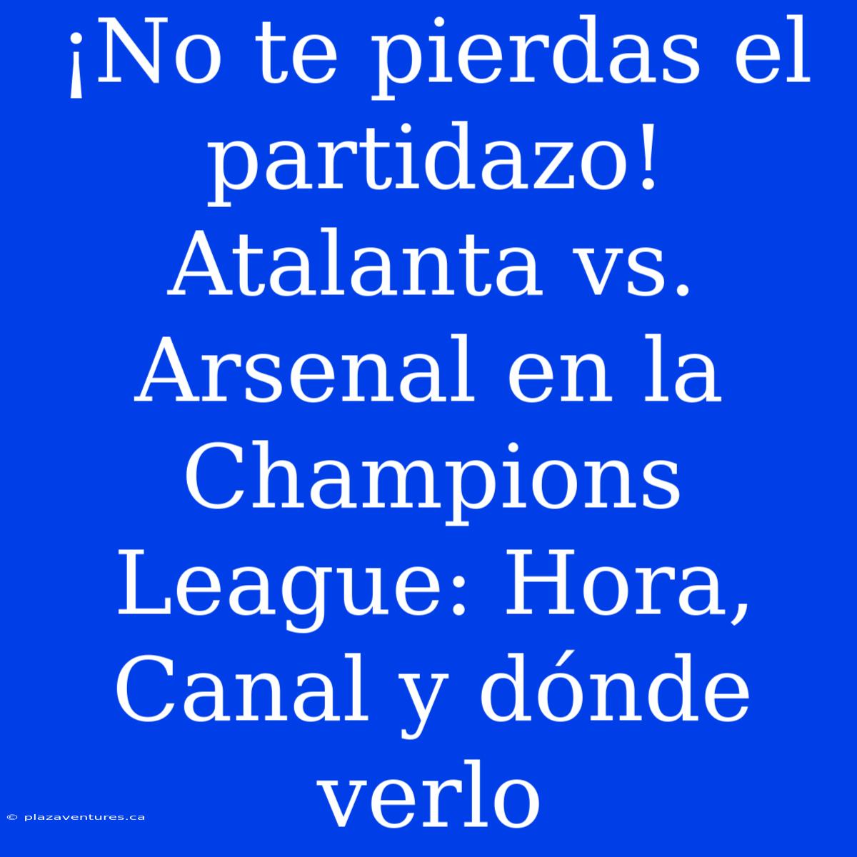 ¡No Te Pierdas El Partidazo! Atalanta Vs. Arsenal En La Champions League: Hora, Canal Y Dónde Verlo