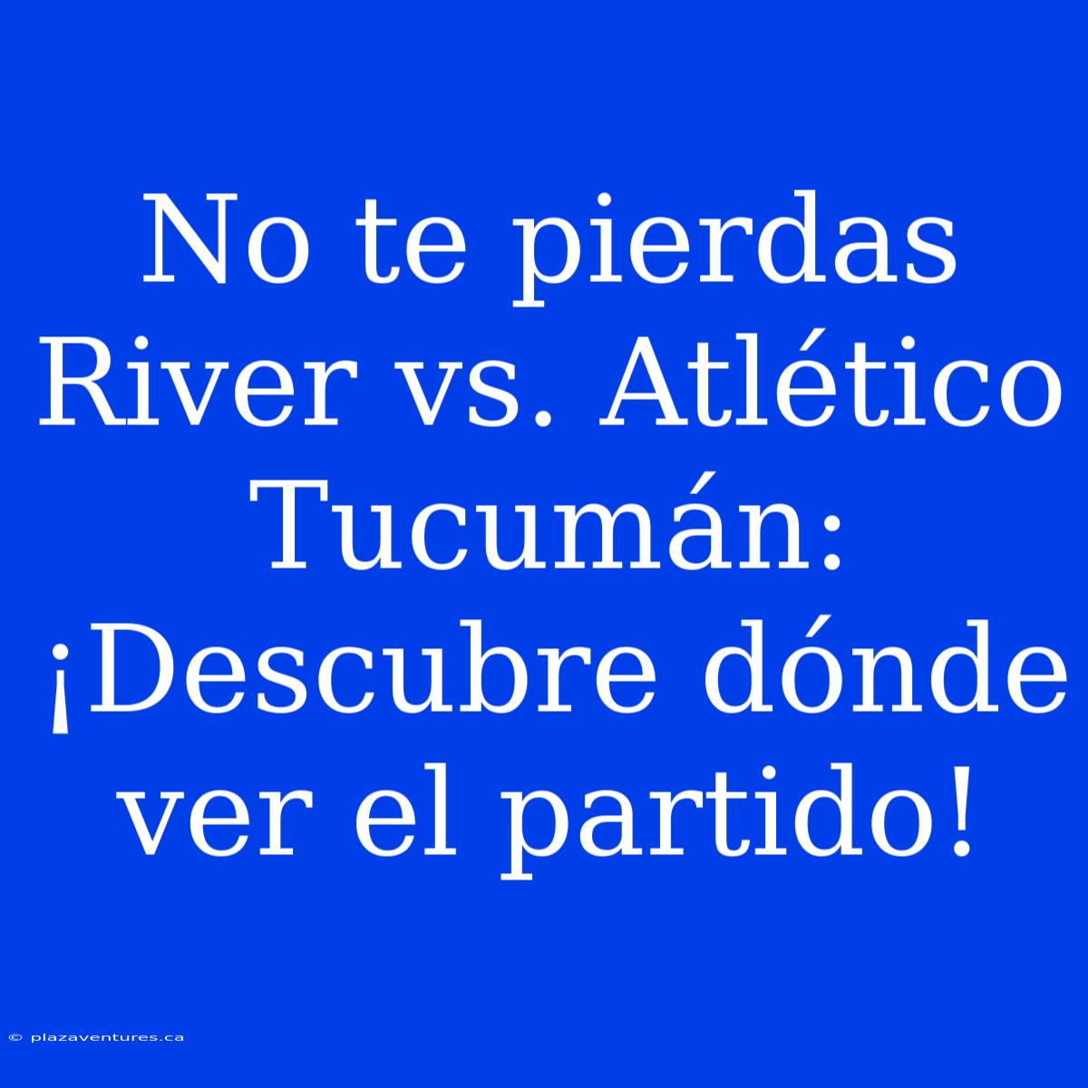 No Te Pierdas River Vs. Atlético Tucumán: ¡Descubre Dónde Ver El Partido!