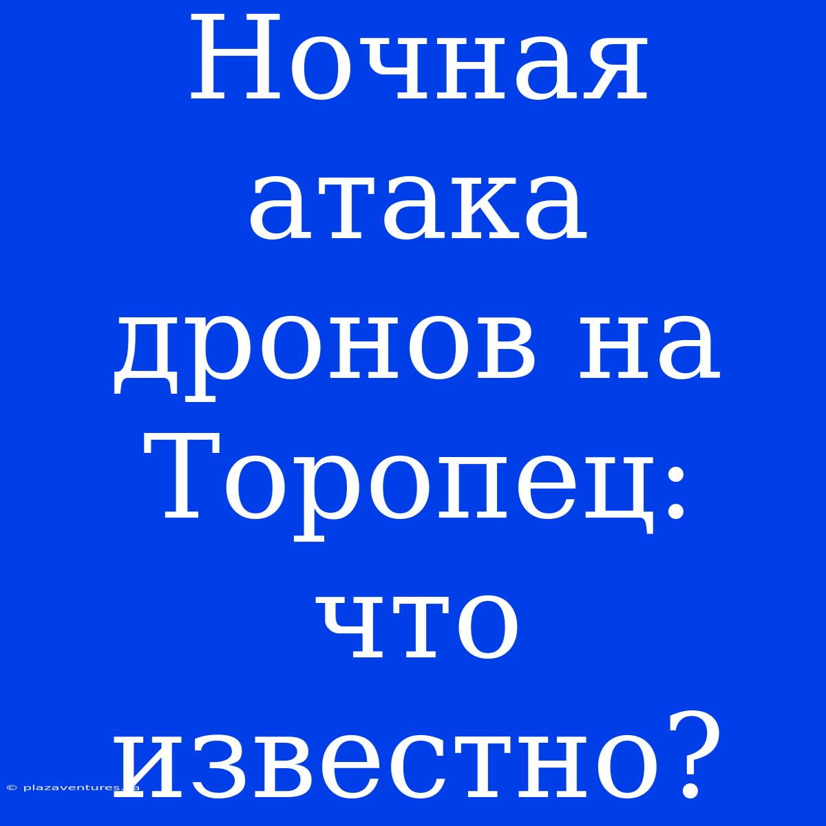 Ночная Атака Дронов На Торопец: Что Известно?