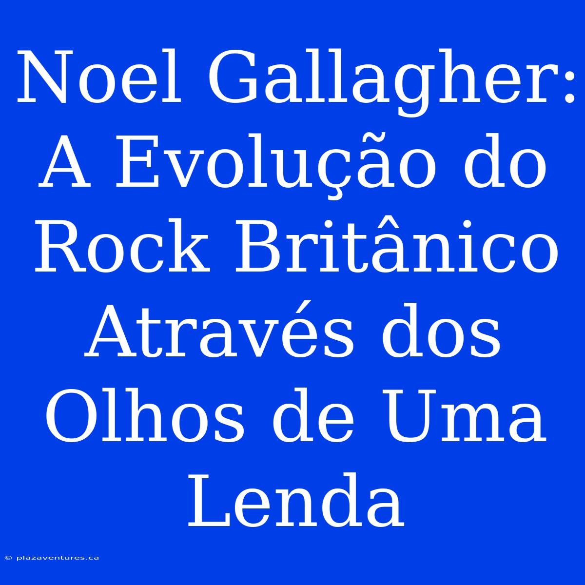 Noel Gallagher: A Evolução Do Rock Britânico Através Dos Olhos De Uma Lenda