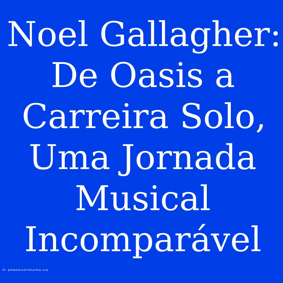 Noel Gallagher: De Oasis A Carreira Solo, Uma Jornada Musical Incomparável