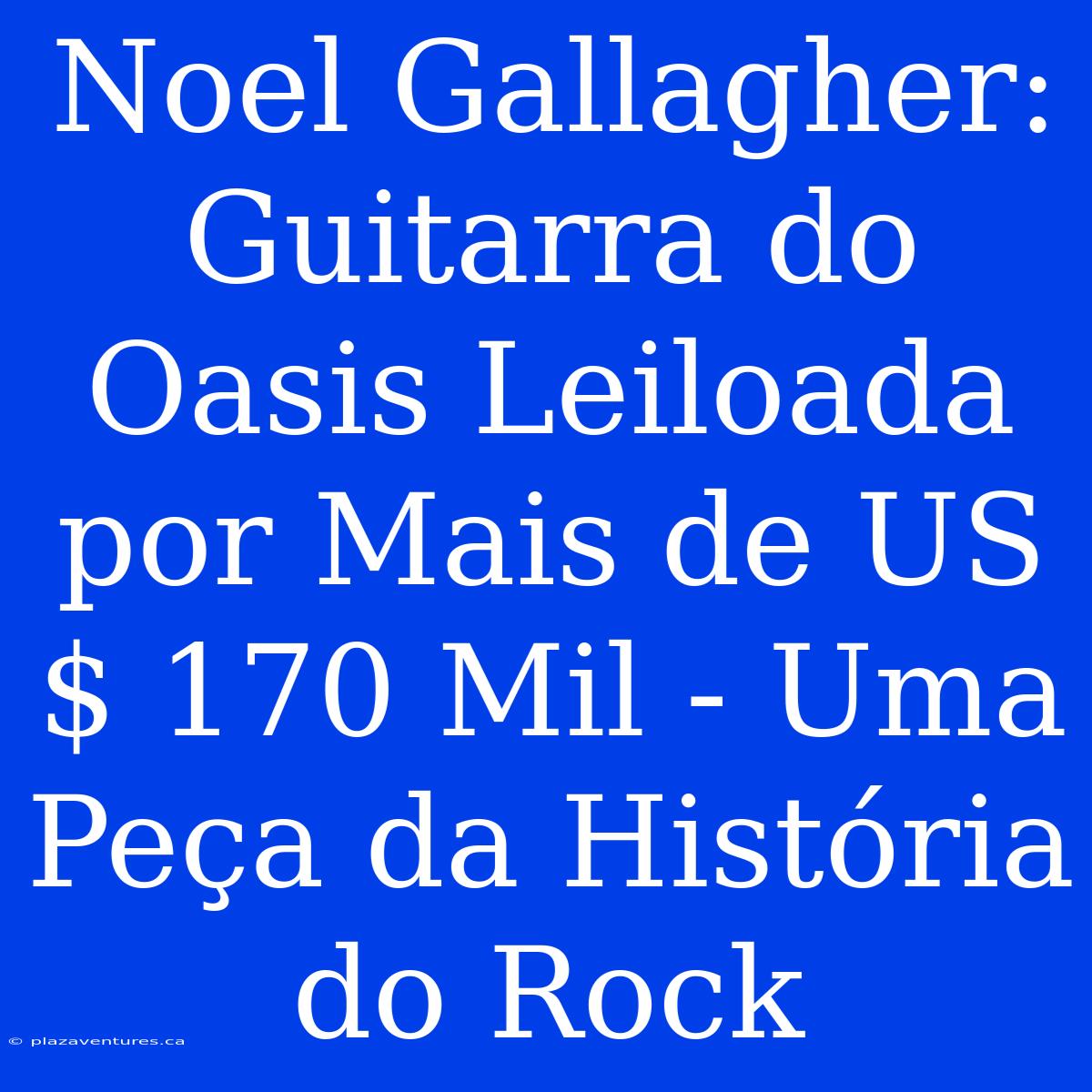 Noel Gallagher: Guitarra Do Oasis Leiloada Por Mais De US$ 170 Mil - Uma Peça Da História Do Rock