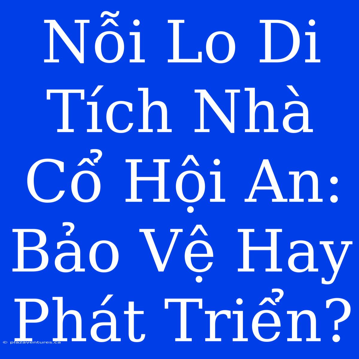 Nỗi Lo Di Tích Nhà Cổ Hội An: Bảo Vệ Hay Phát Triển?