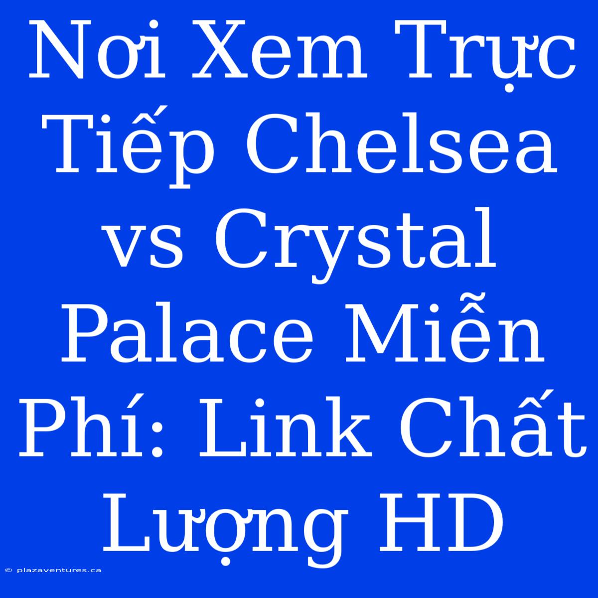 Nơi Xem Trực Tiếp Chelsea Vs Crystal Palace Miễn Phí: Link Chất Lượng HD