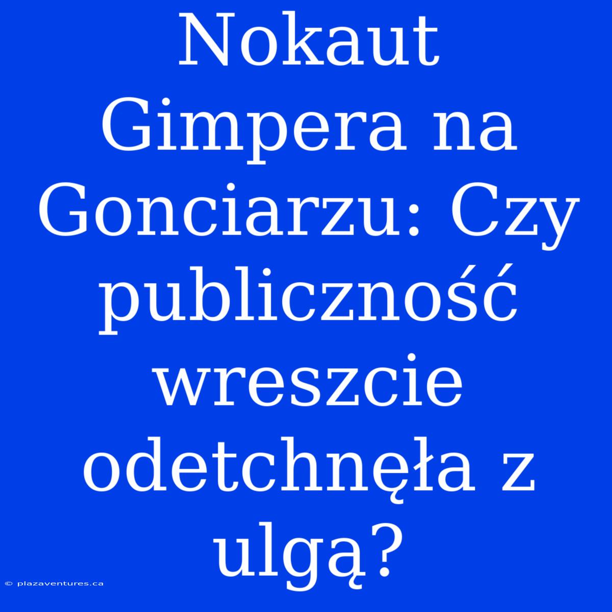 Nokaut Gimpera Na Gonciarzu: Czy Publiczność Wreszcie Odetchnęła Z Ulgą?