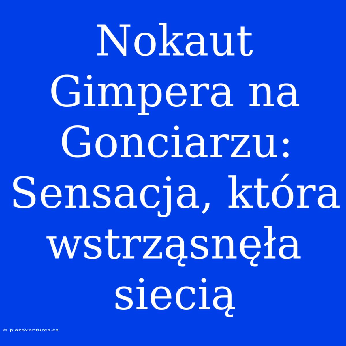 Nokaut Gimpera Na Gonciarzu: Sensacja, Która Wstrząsnęła Siecią