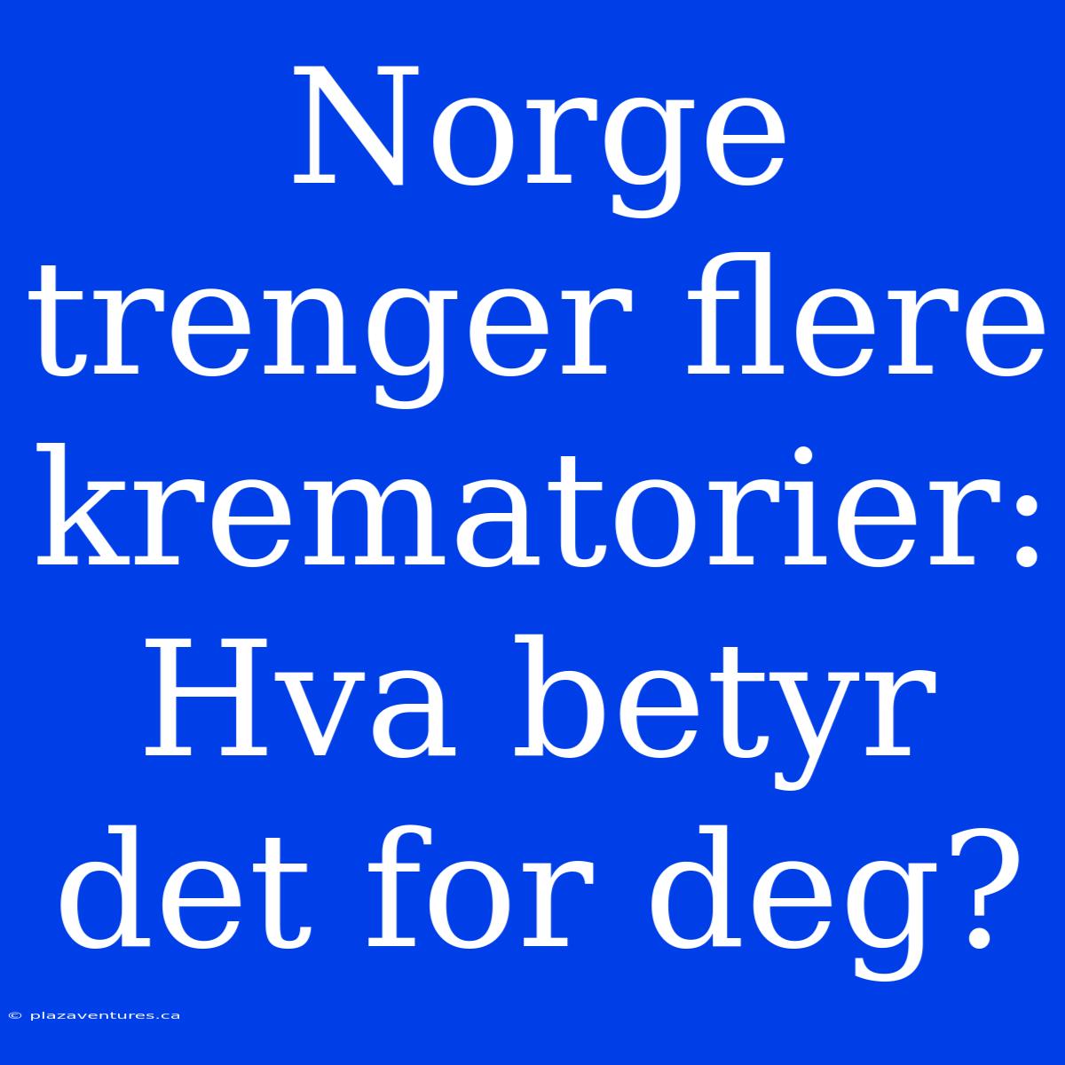 Norge Trenger Flere Krematorier: Hva Betyr Det For Deg?