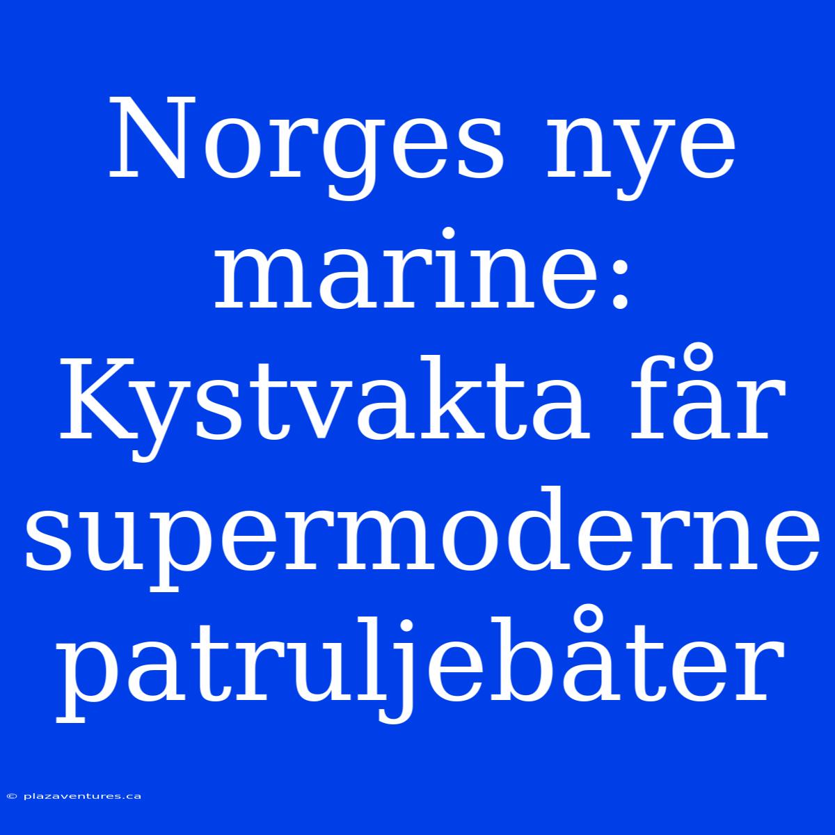 Norges Nye Marine: Kystvakta Får Supermoderne Patruljebåter