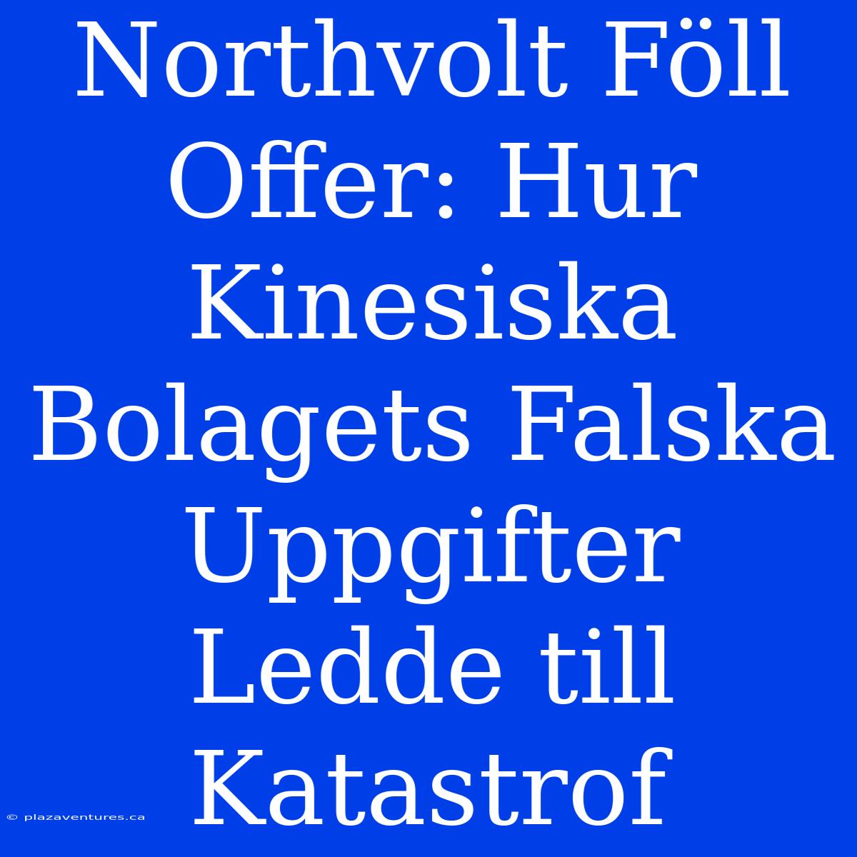 Northvolt Föll Offer: Hur Kinesiska Bolagets Falska Uppgifter Ledde Till Katastrof