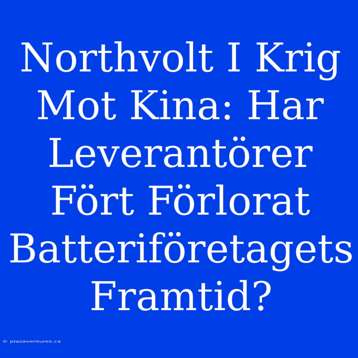 Northvolt I Krig Mot Kina: Har Leverantörer Fört Förlorat Batteriföretagets Framtid?