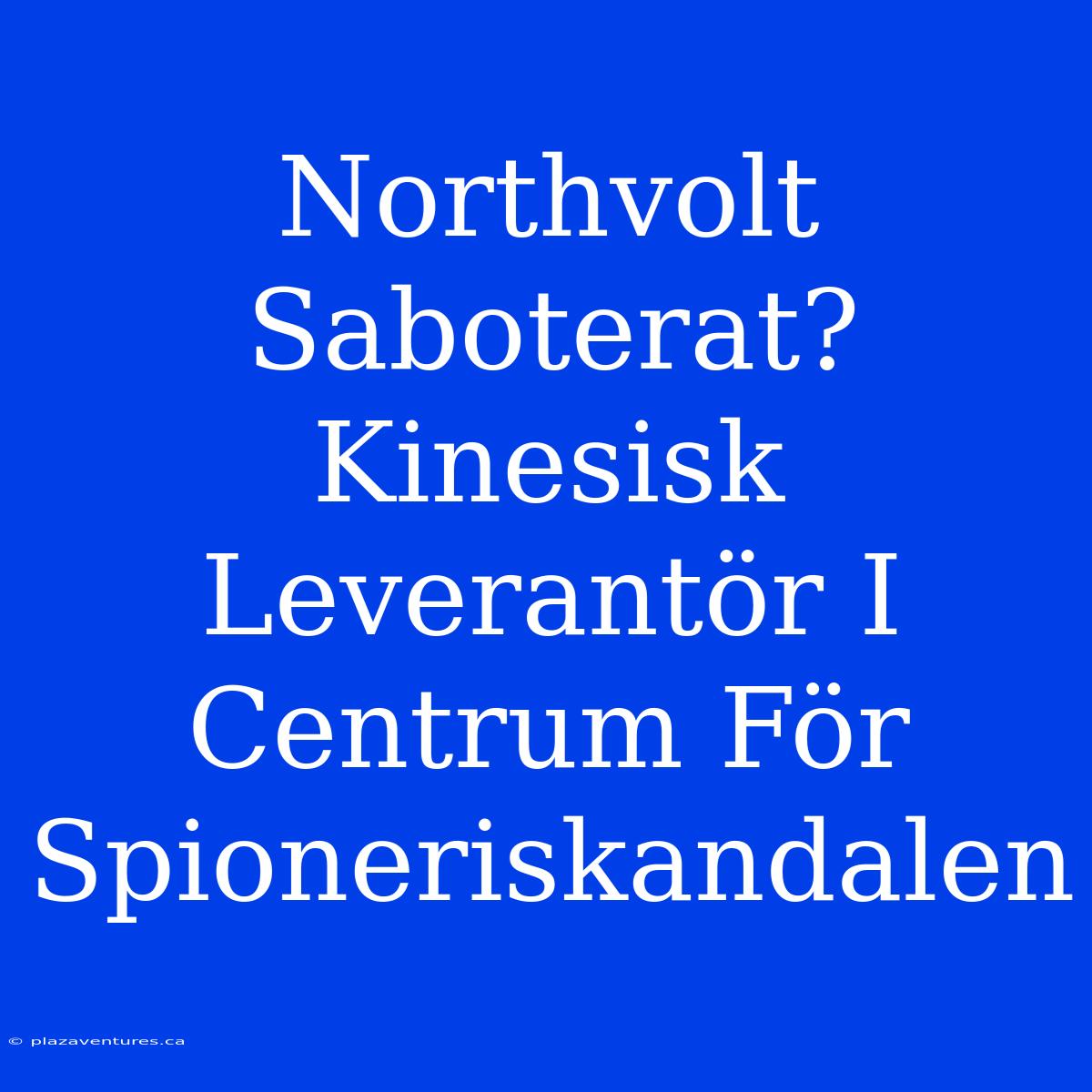 Northvolt Saboterat? Kinesisk Leverantör I Centrum För Spioneriskandalen