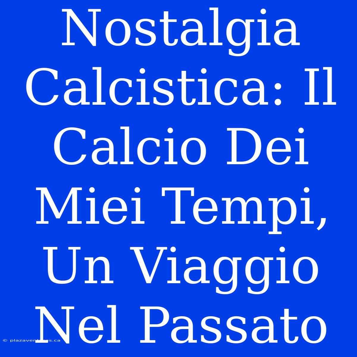 Nostalgia Calcistica: Il Calcio Dei Miei Tempi, Un Viaggio Nel Passato