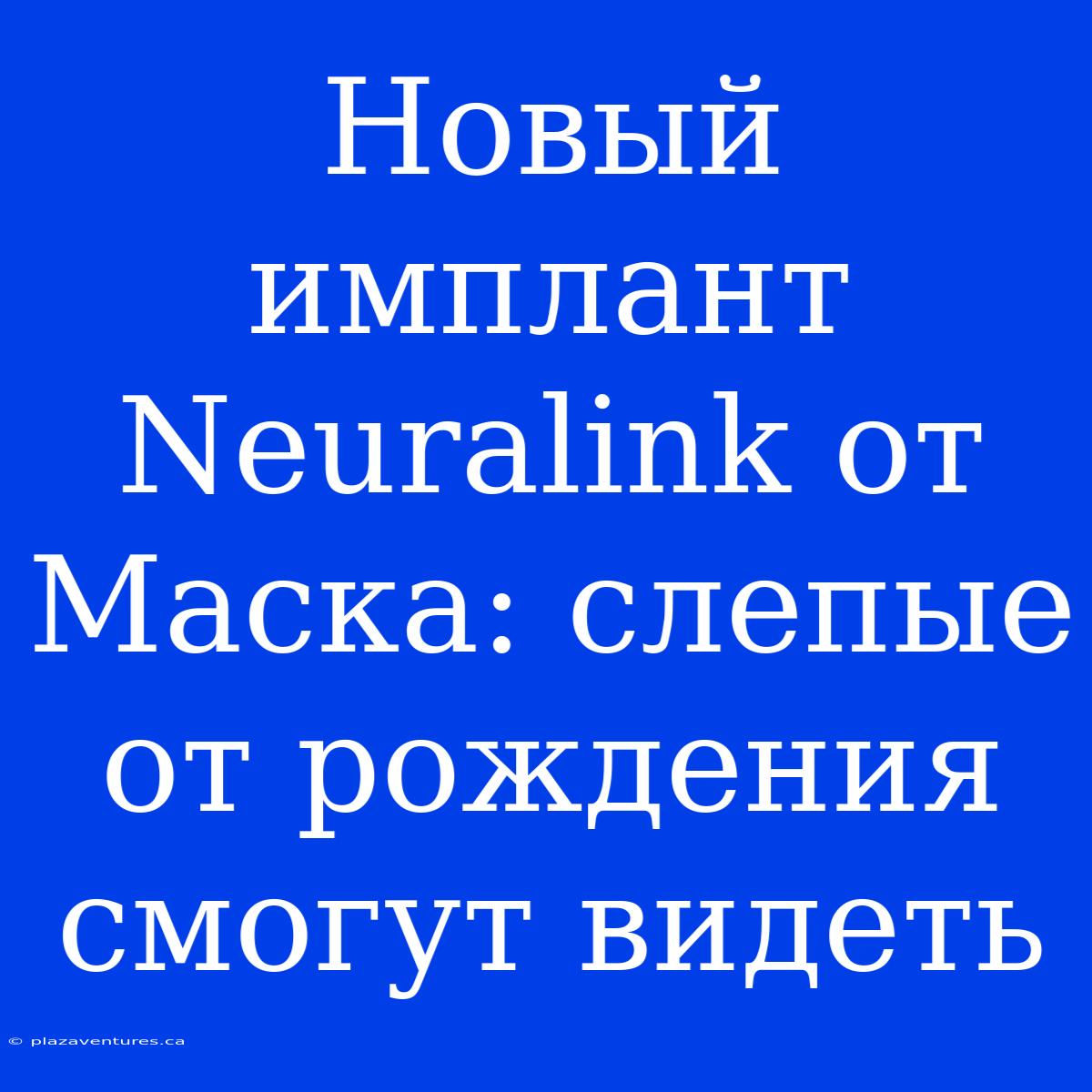 Новый Имплант Neuralink От Маска: Слепые От Рождения Смогут Видеть