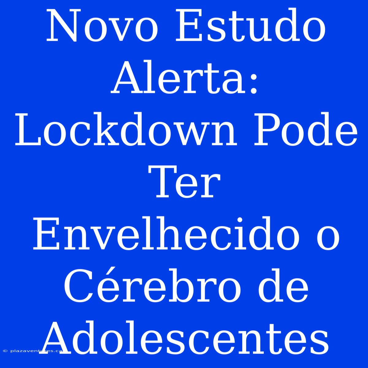 Novo Estudo Alerta: Lockdown Pode Ter Envelhecido O Cérebro De Adolescentes