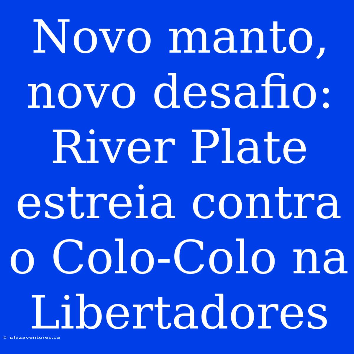 Novo Manto, Novo Desafio: River Plate Estreia Contra O Colo-Colo Na Libertadores