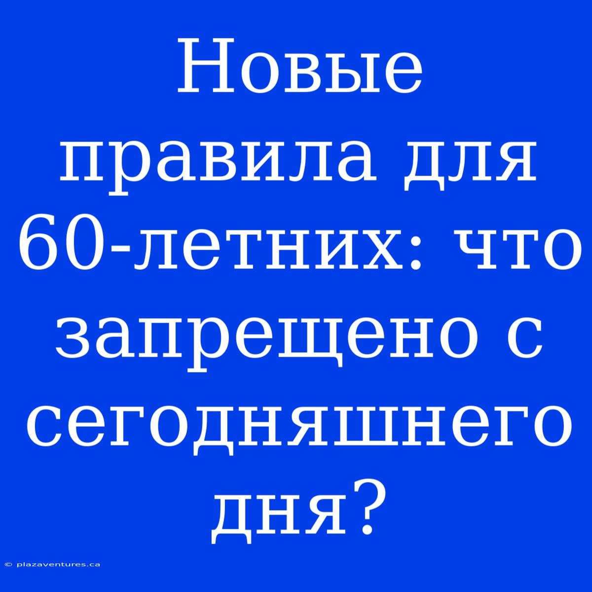 Новые Правила Для 60-летних: Что Запрещено С Сегодняшнего Дня?