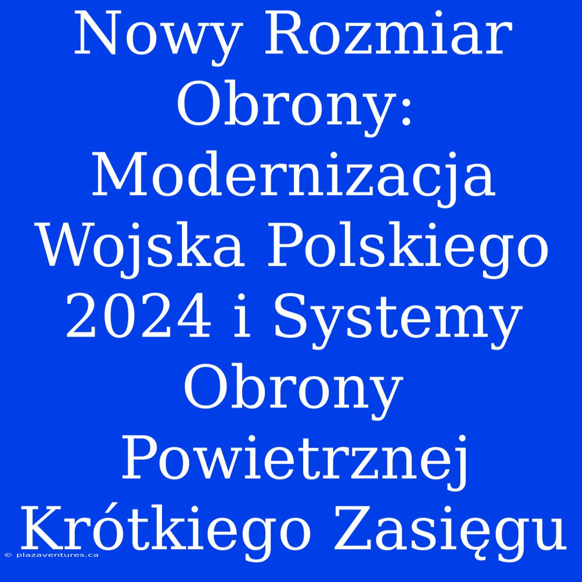 Nowy Rozmiar Obrony: Modernizacja Wojska Polskiego 2024 I Systemy Obrony Powietrznej Krótkiego Zasięgu