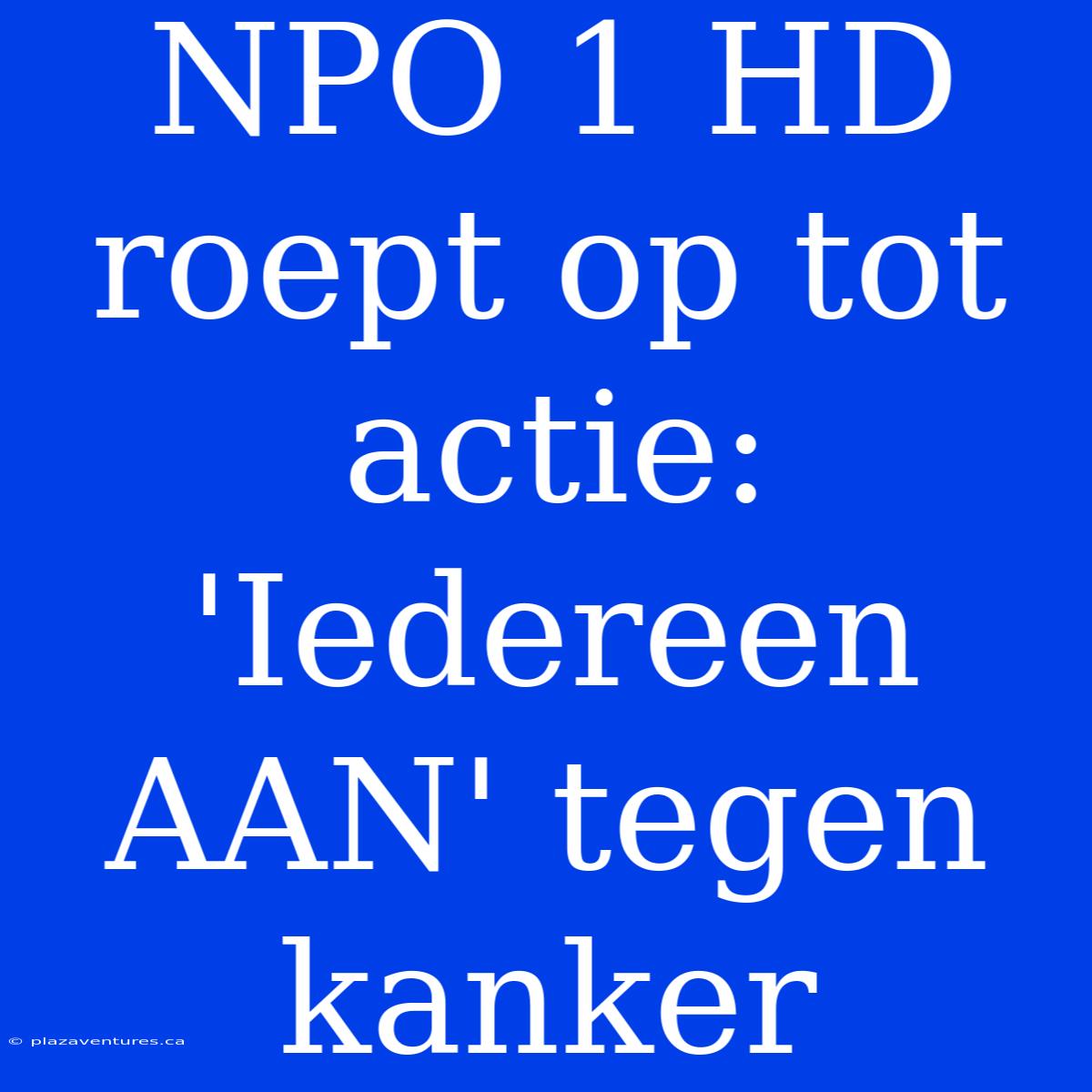 NPO 1 HD Roept Op Tot Actie: 'Iedereen AAN' Tegen Kanker