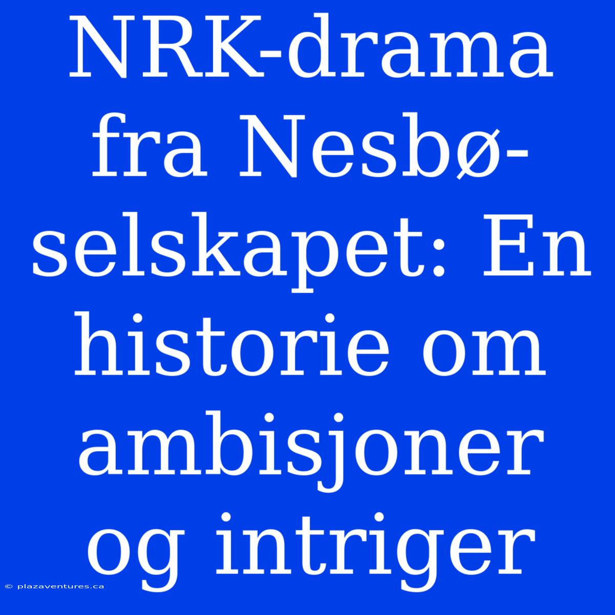 NRK-drama Fra Nesbø-selskapet: En Historie Om Ambisjoner Og Intriger