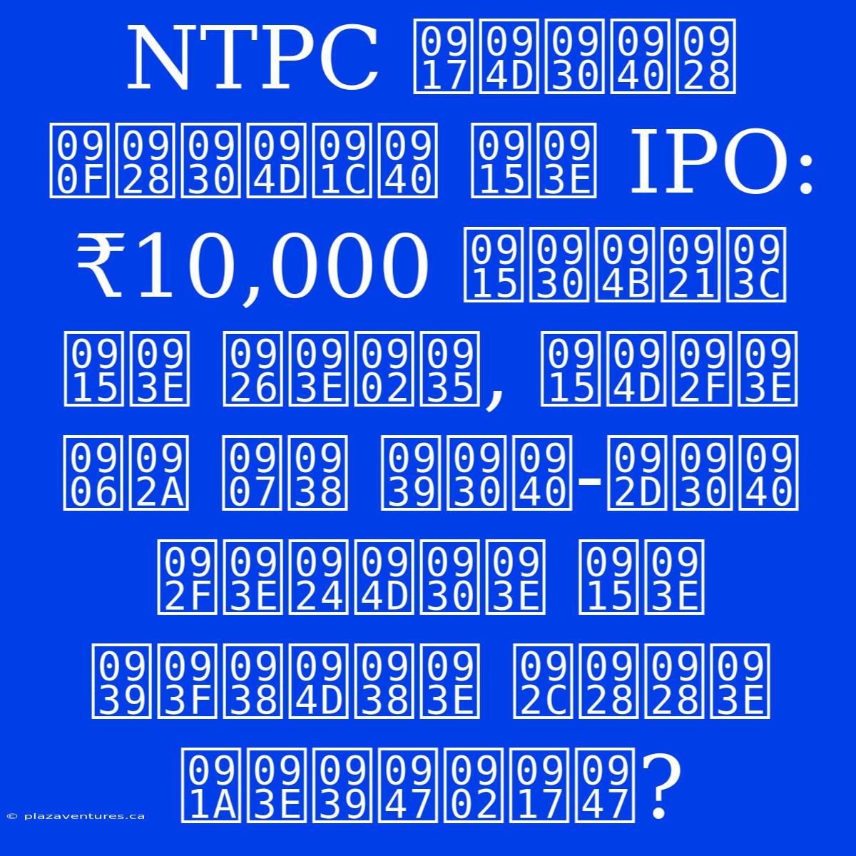 NTPC ग्रीन एनर्जी का IPO: ₹10,000 करोड़ का दांव, क्या आप इस हरी-भरी यात्रा का हिस्सा बनना चाहेंगे?