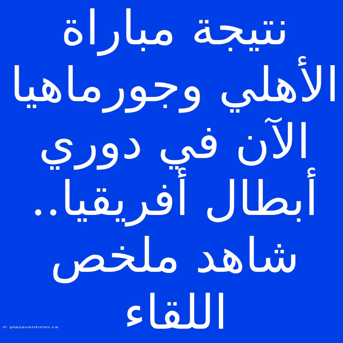 نتيجة مباراة الأهلي وجورماهيا الآن في دوري أبطال أفريقيا.. شاهد ملخص اللقاء