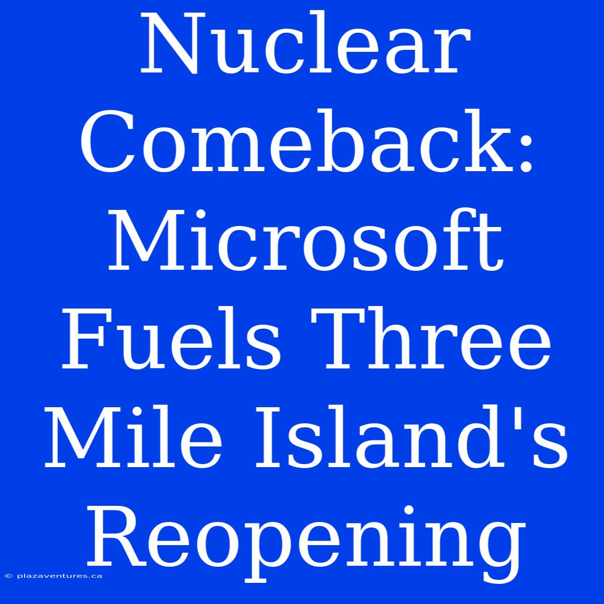 Nuclear Comeback: Microsoft Fuels Three Mile Island's Reopening