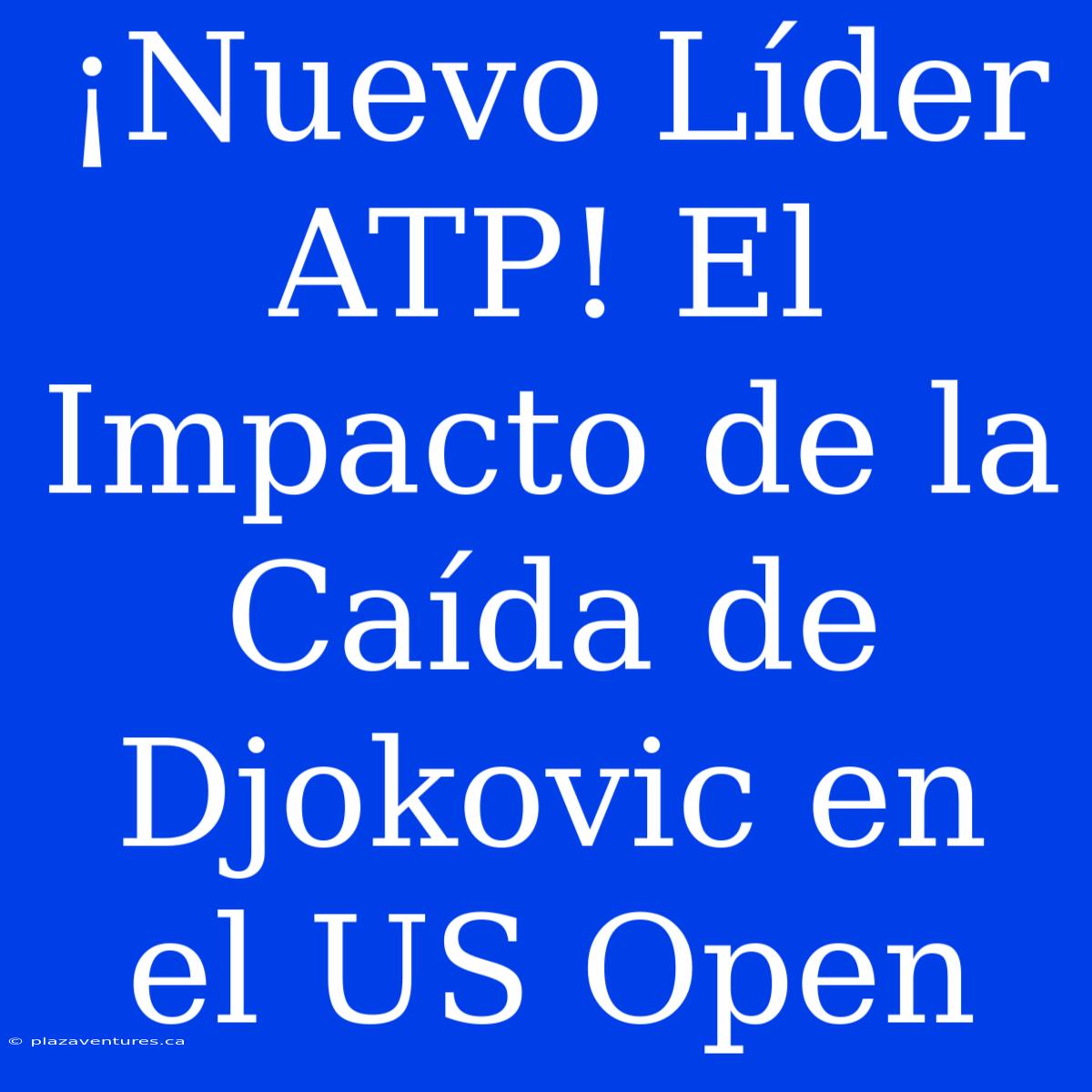 ¡Nuevo Líder ATP! El Impacto De La Caída De Djokovic En El US Open