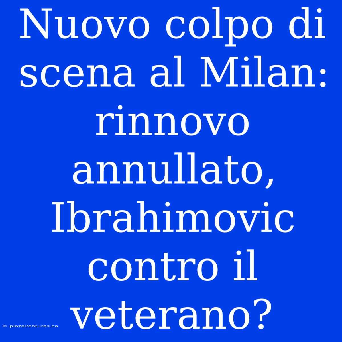 Nuovo Colpo Di Scena Al Milan: Rinnovo Annullato, Ibrahimovic Contro Il Veterano?