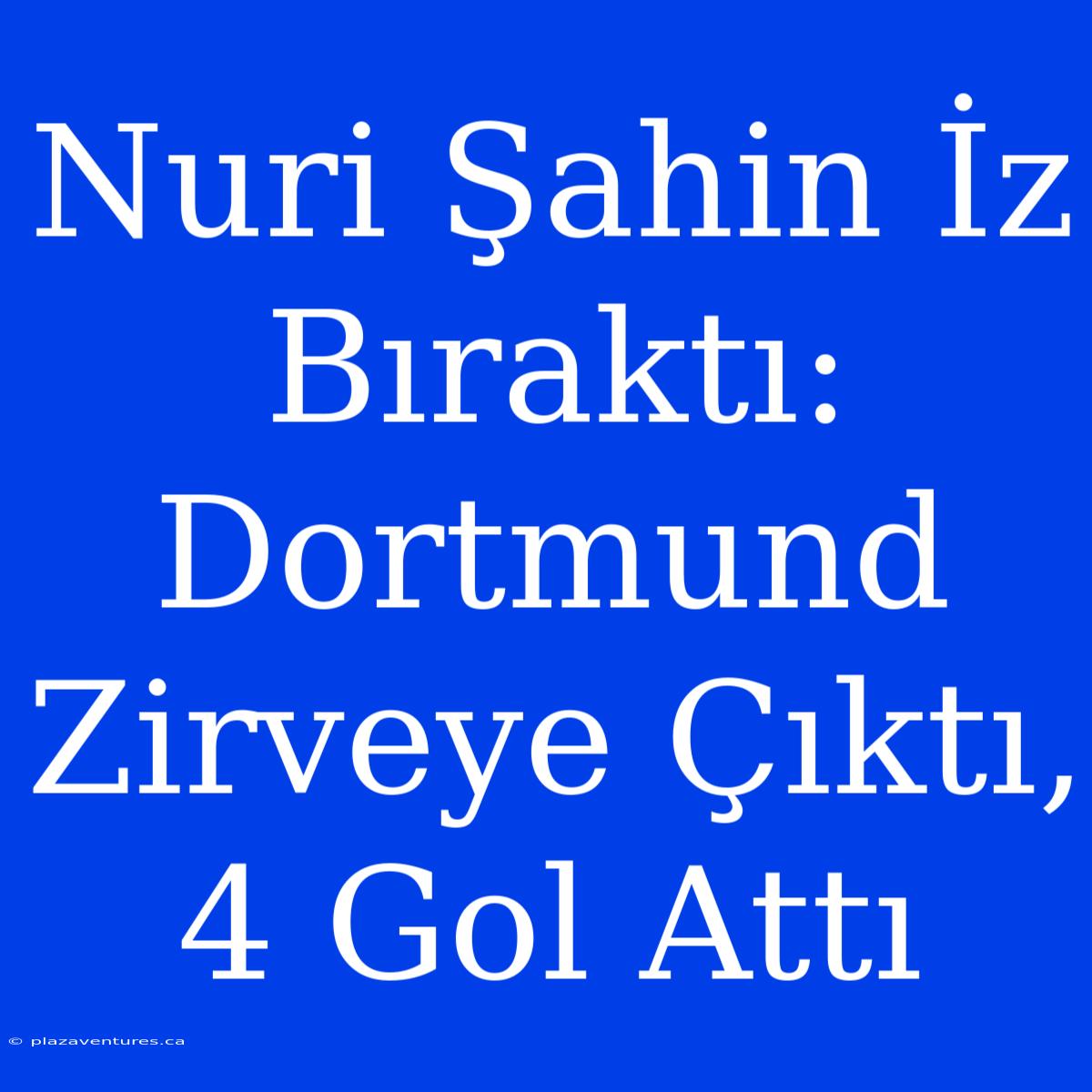 Nuri Şahin İz Bıraktı: Dortmund Zirveye Çıktı, 4 Gol Attı