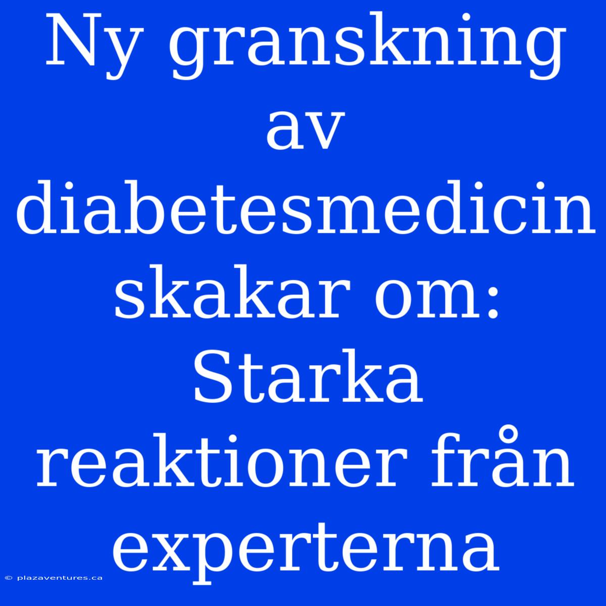 Ny Granskning Av Diabetesmedicin Skakar Om: Starka Reaktioner Från Experterna