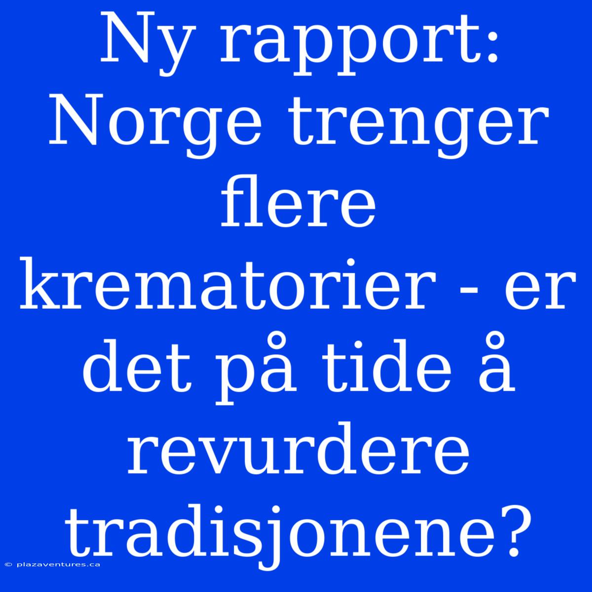 Ny Rapport: Norge Trenger Flere Krematorier - Er Det På Tide Å Revurdere Tradisjonene?