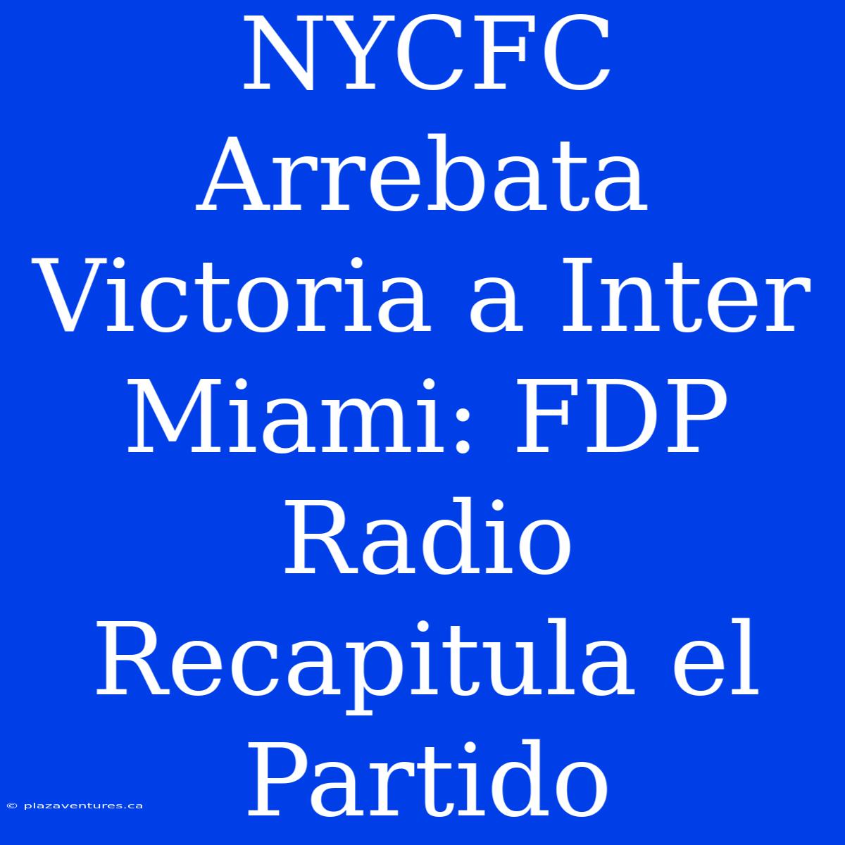 NYCFC Arrebata Victoria A Inter Miami: FDP Radio Recapitula El Partido