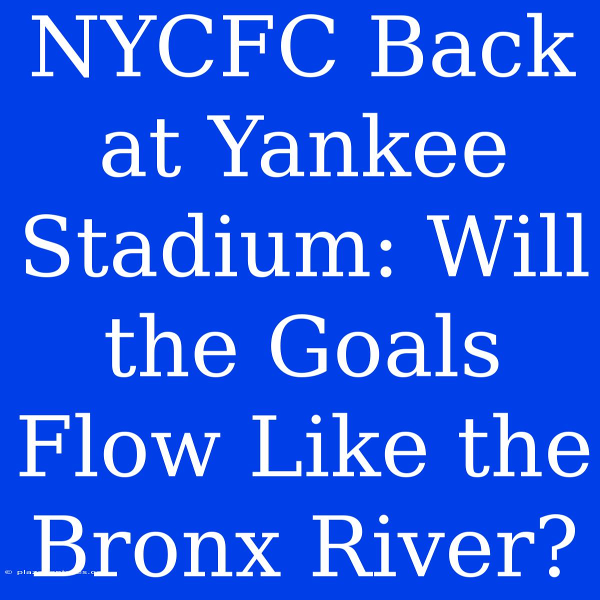 NYCFC Back At Yankee Stadium: Will The Goals Flow Like The Bronx River?