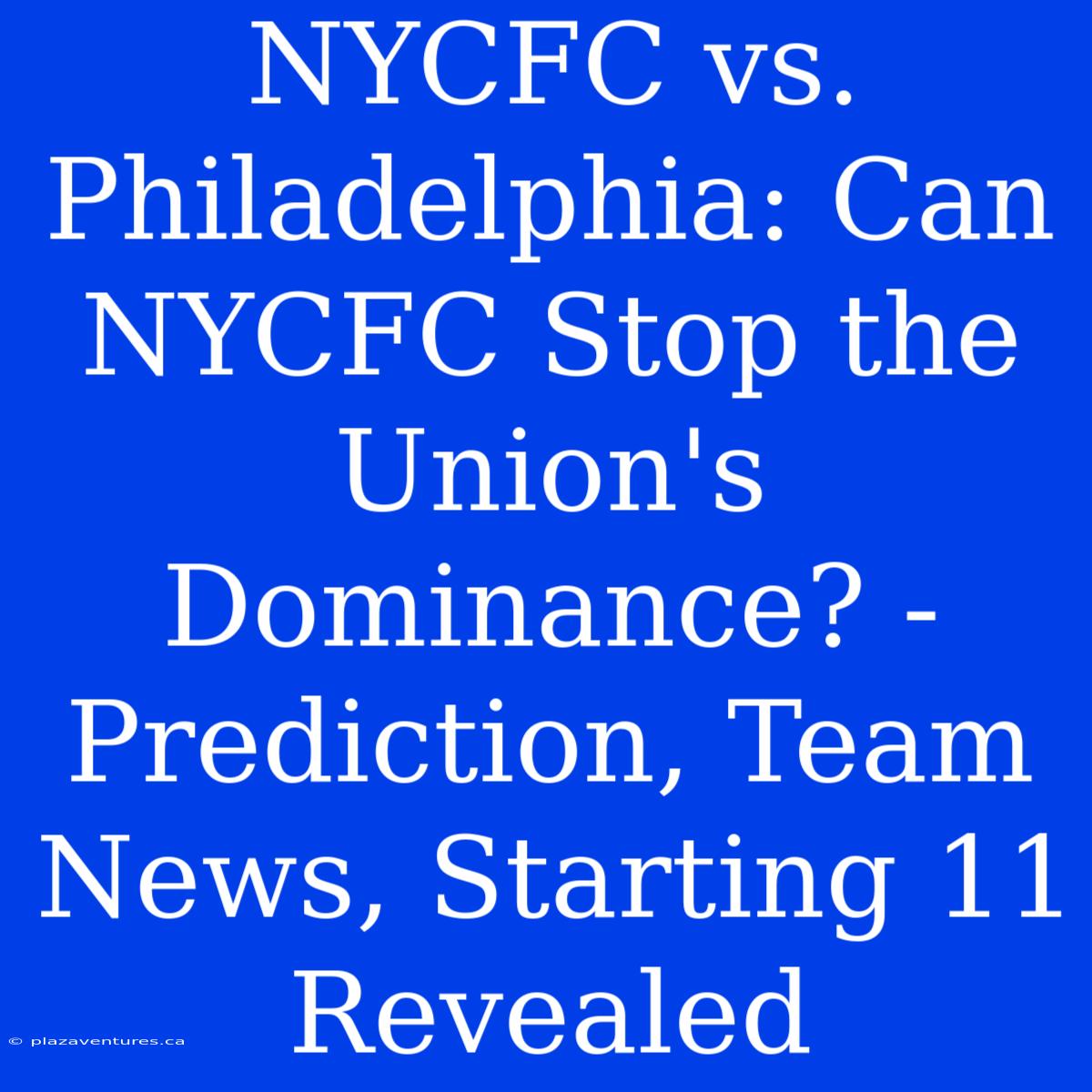 NYCFC Vs. Philadelphia: Can NYCFC Stop The Union's Dominance? - Prediction, Team News, Starting 11 Revealed